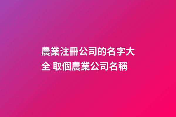 農業注冊公司的名字大全 取個農業公司名稱